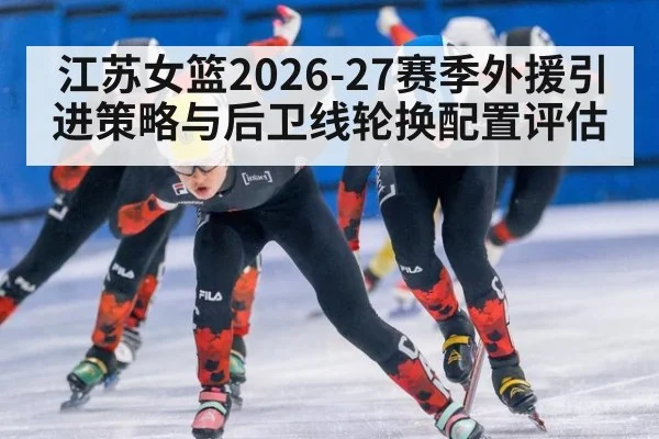 江苏女篮2026-27赛季外援引进策略与后卫线轮换配置评估