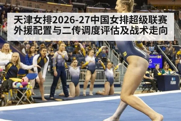 天津女排2026-27中国女排超级联赛外援配置与二传调度评估及战术走向